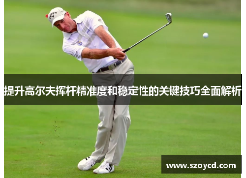 提升高尔夫挥杆精准度和稳定性的关键技巧全面解析