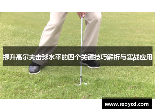 提升高尔夫击球水平的四个关键技巧解析与实战应用