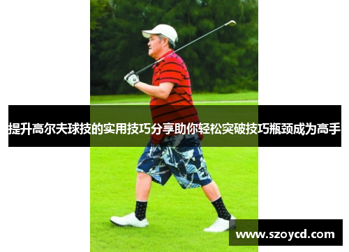 提升高尔夫球技的实用技巧分享助你轻松突破技巧瓶颈成为高手