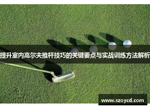 提升室内高尔夫推杆技巧的关键要点与实战训练方法解析