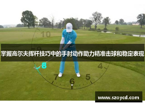 掌握高尔夫挥杆技巧中的手肘动作助力精准击球和稳定表现