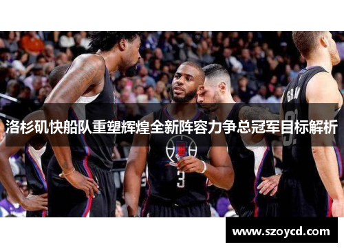 洛杉矶快船队重塑辉煌全新阵容力争总冠军目标解析