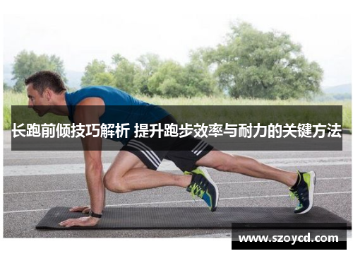长跑前倾技巧解析 提升跑步效率与耐力的关键方法